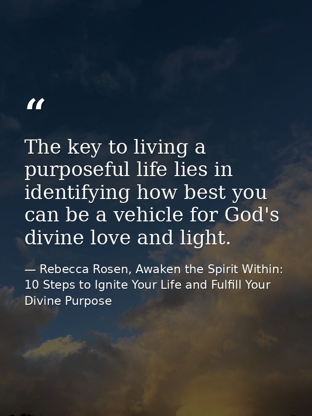 The key to living a purposeful life lies in identifying how best you can be a vehicle for God's divine love and light. — Rebecca Rosen, Awaken the Spirit Within: 10 Steps to Ignite Your Life and Fulfill Your Divine Purpose