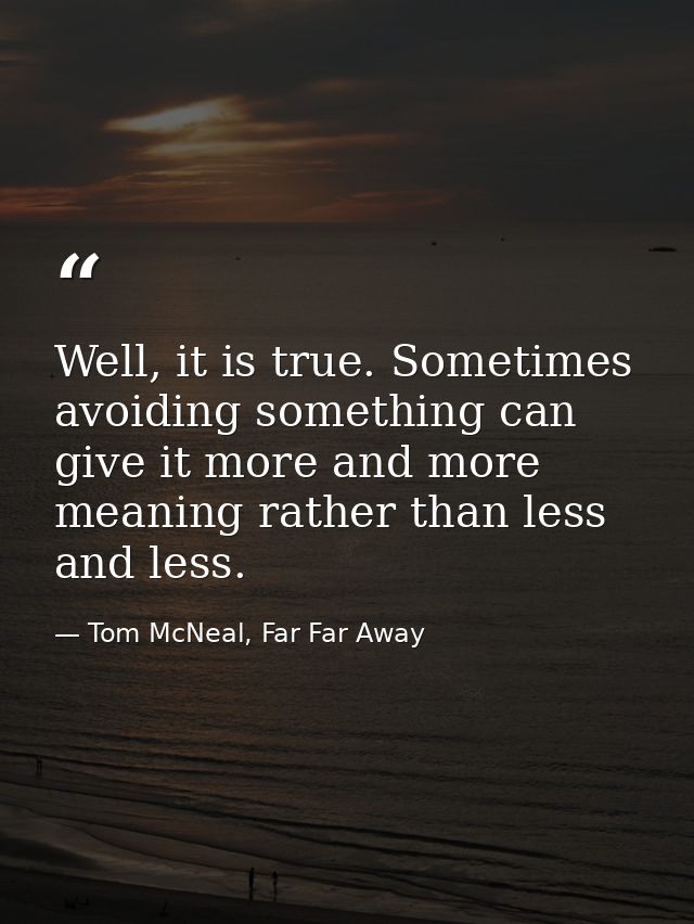 Well, it is true. Sometimes avoiding something can give it more and more meaning rather than less and less. — Tom McNeal, Far Far Away