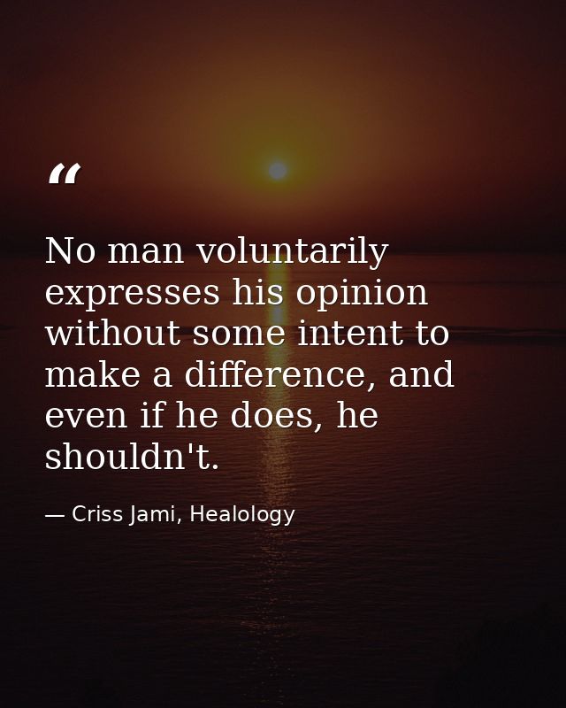 No man voluntarily expresses his opinion without some intent to make a difference, and even if he does, he shouldn't. — Criss Jami, Healology