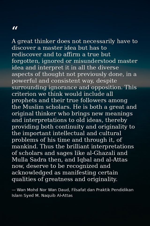 A great thinker does not necessarily have to discover a master idea but has to rediscover and to affirm a true but forgo — Wan Mohd Nor Wan Daud, Filsafat dan Praktik Pendidikan Islam Syed M. Naquib Al-Attas