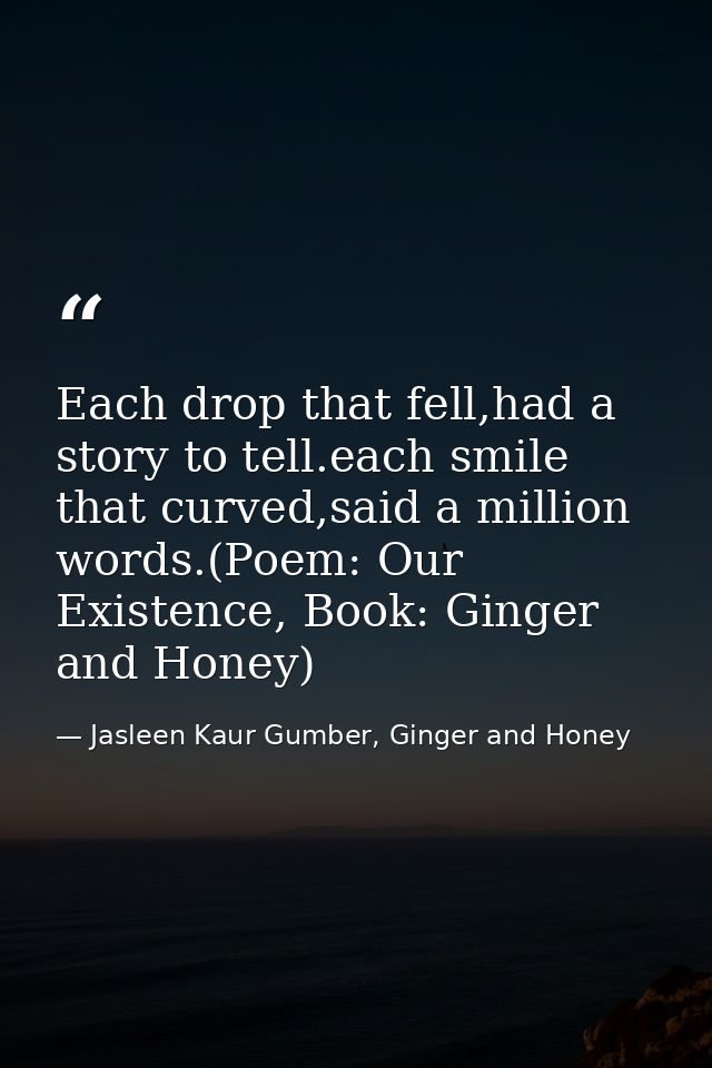 Each drop that fell,had a story to tell.each smile that curved,said a million words.(Poem: Our Existence, Book: Ginger a — Jasleen Kaur Gumber, Ginger and Honey