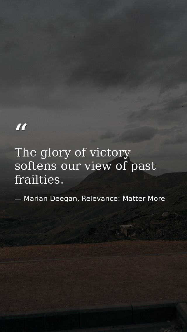 The glory of victory softens our view of past frailties. — Marian Deegan, Relevance: Matter More