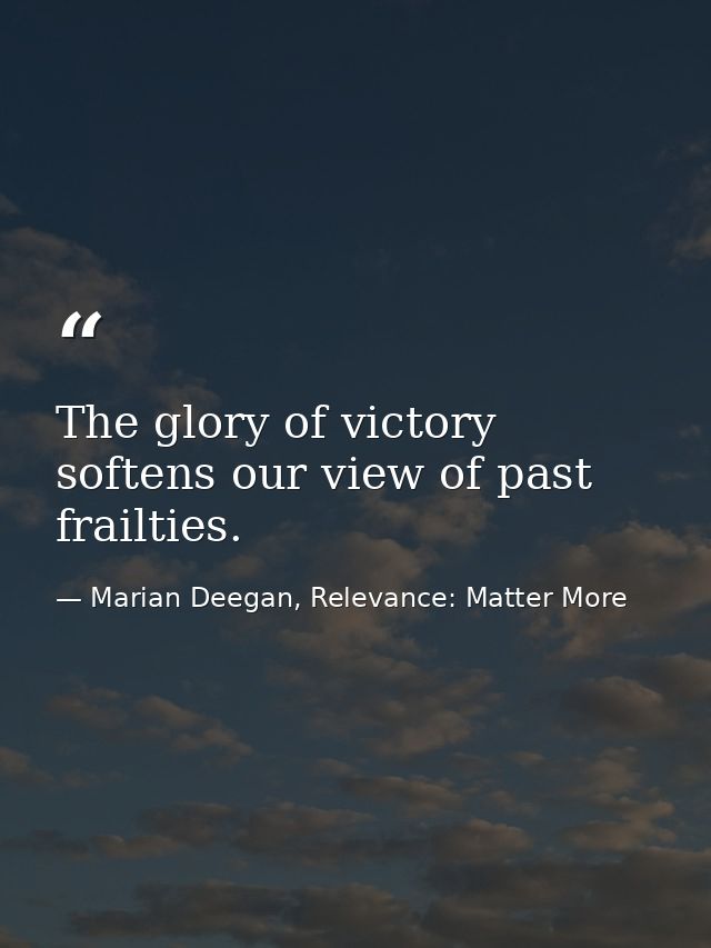 The glory of victory softens our view of past frailties. — Marian Deegan, Relevance: Matter More