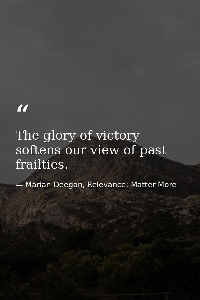 The glory of victory softens our view of past frailties. — Marian Deegan, Relevance: Matter More