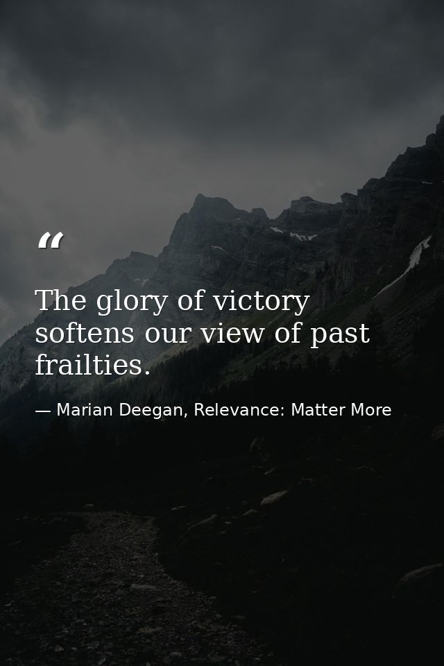The glory of victory softens our view of past frailties. — Marian Deegan, Relevance: Matter More