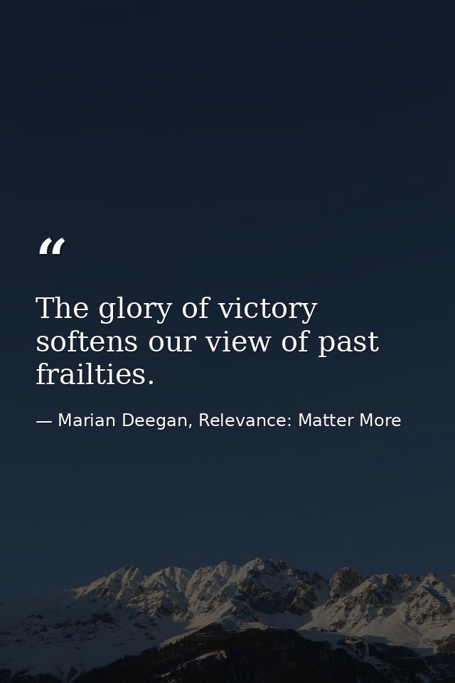 The glory of victory softens our view of past frailties. — Marian Deegan, Relevance: Matter More