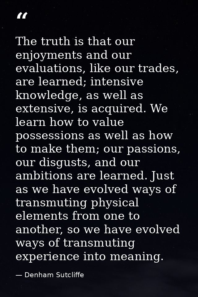 The truth is that our enjoyments and our evaluations, like our trades, are learned; intensive knowledge, as well as exte — Denham Sutcliffe