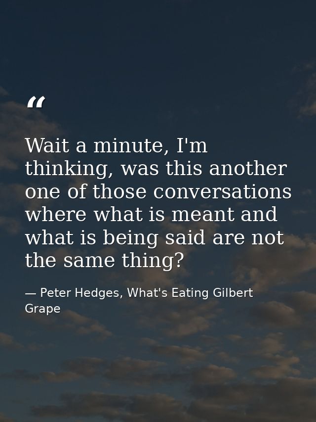 Wait a minute, I'm thinking, was this another one of those conversations where what is meant and what is being said are  — Peter Hedges, What's Eating Gilbert Grape