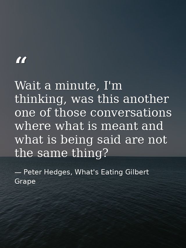 Wait a minute, I'm thinking, was this another one of those conversations where what is meant and what is being said are  — Peter Hedges, What's Eating Gilbert Grape