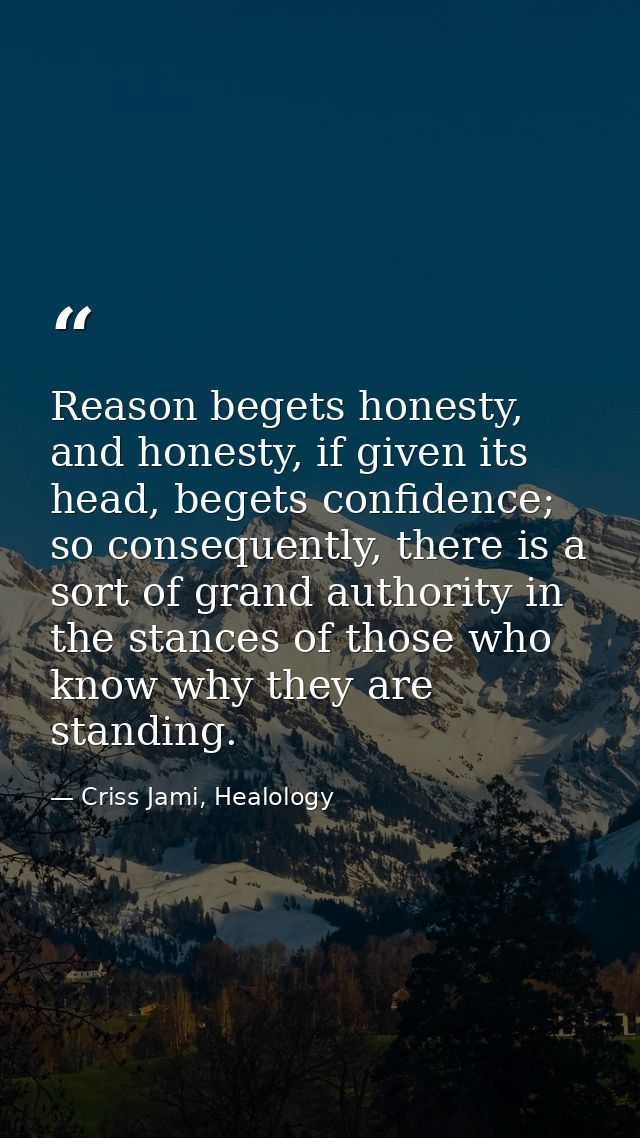 Reason begets honesty, and honesty, if given its head, begets confidence; so consequently, there is a sort of grand auth — Criss Jami, Healology