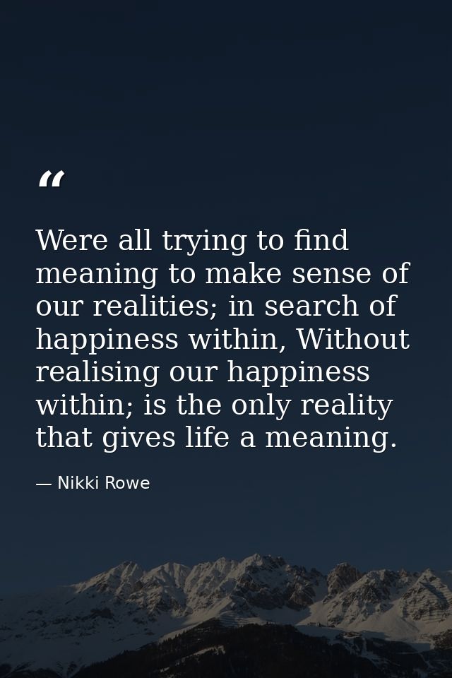 Were all trying to find meaning to make sense of our realities; in search of happiness within, Without realising our hap — Nikki Rowe