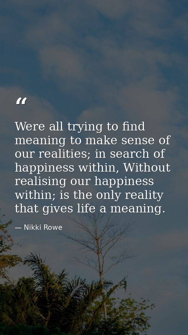 Were all trying to find meaning to make sense of our realities; in search of happiness within, Without realising our hap — Nikki Rowe