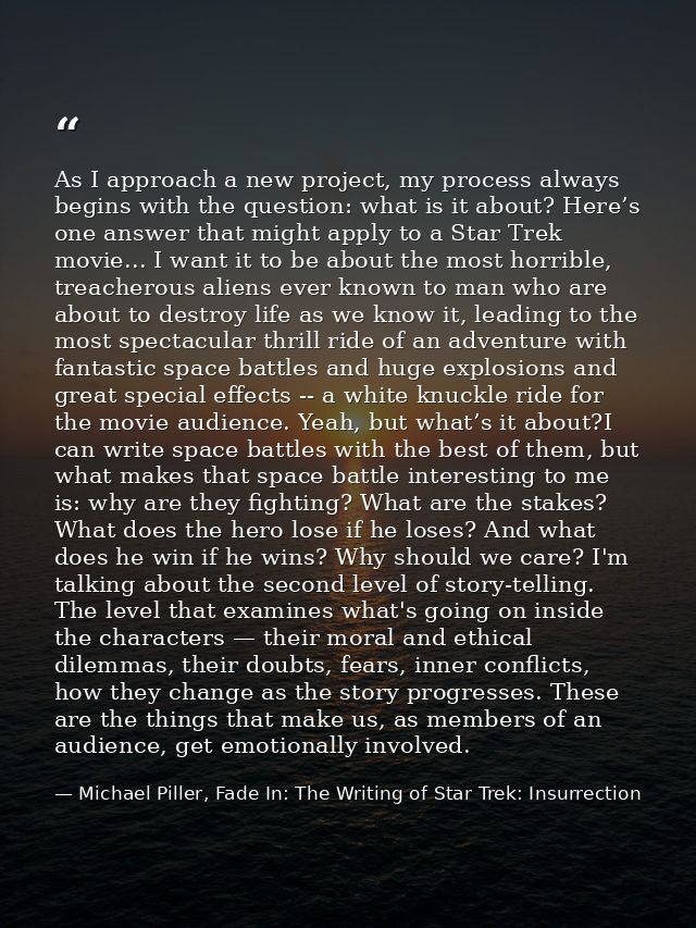 As I approach a new project, my process always begins with the question: what is it about? Here’s one answer that might  — Michael Piller, Fade In: The Writing of Star Trek: Insurrection
