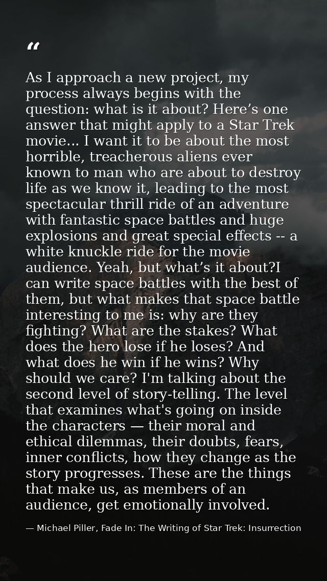 As I approach a new project, my process always begins with the question: what is it about? Here’s one answer that might  — Michael Piller, Fade In: The Writing of Star Trek: Insurrection