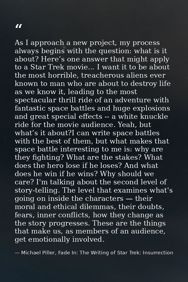 As I approach a new project, my process always begins with the question: what is it about? Here’s one answer that might  — Michael Piller, Fade In: The Writing of Star Trek: Insurrection
