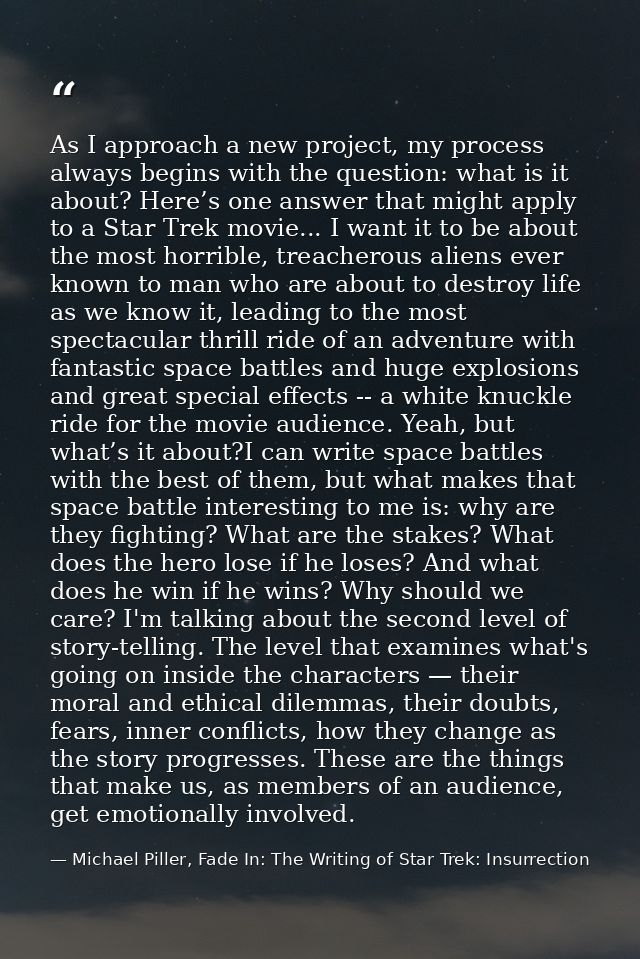 As I approach a new project, my process always begins with the question: what is it about? Here’s one answer that might  — Michael Piller, Fade In: The Writing of Star Trek: Insurrection