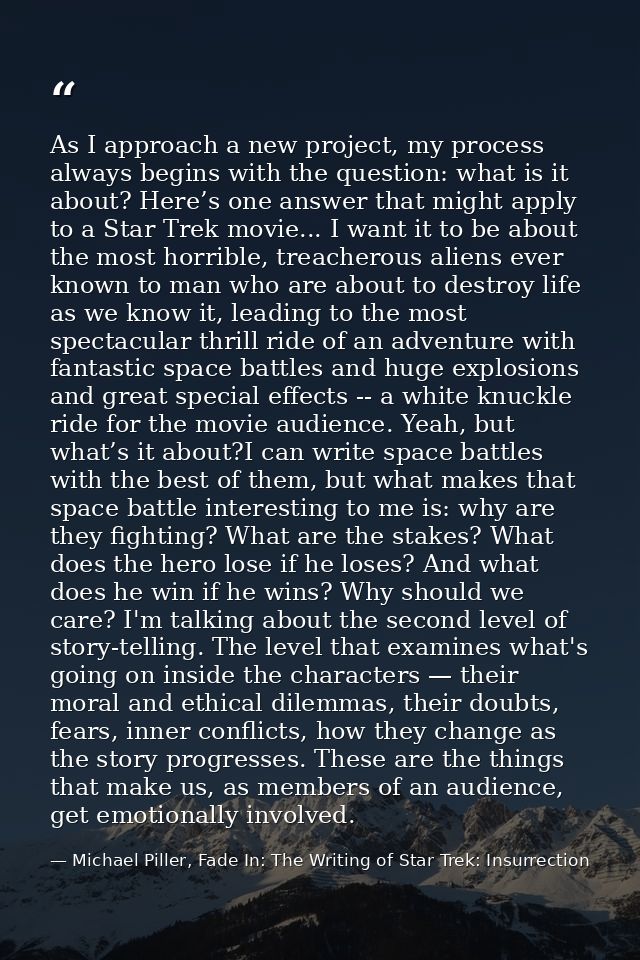As I approach a new project, my process always begins with the question: what is it about? Here’s one answer that might  — Michael Piller, Fade In: The Writing of Star Trek: Insurrection