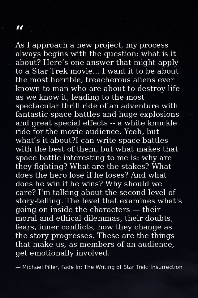 As I approach a new project, my process always begins with the question: what is it about? Here’s one answer that might  — Michael Piller, Fade In: The Writing of Star Trek: Insurrection