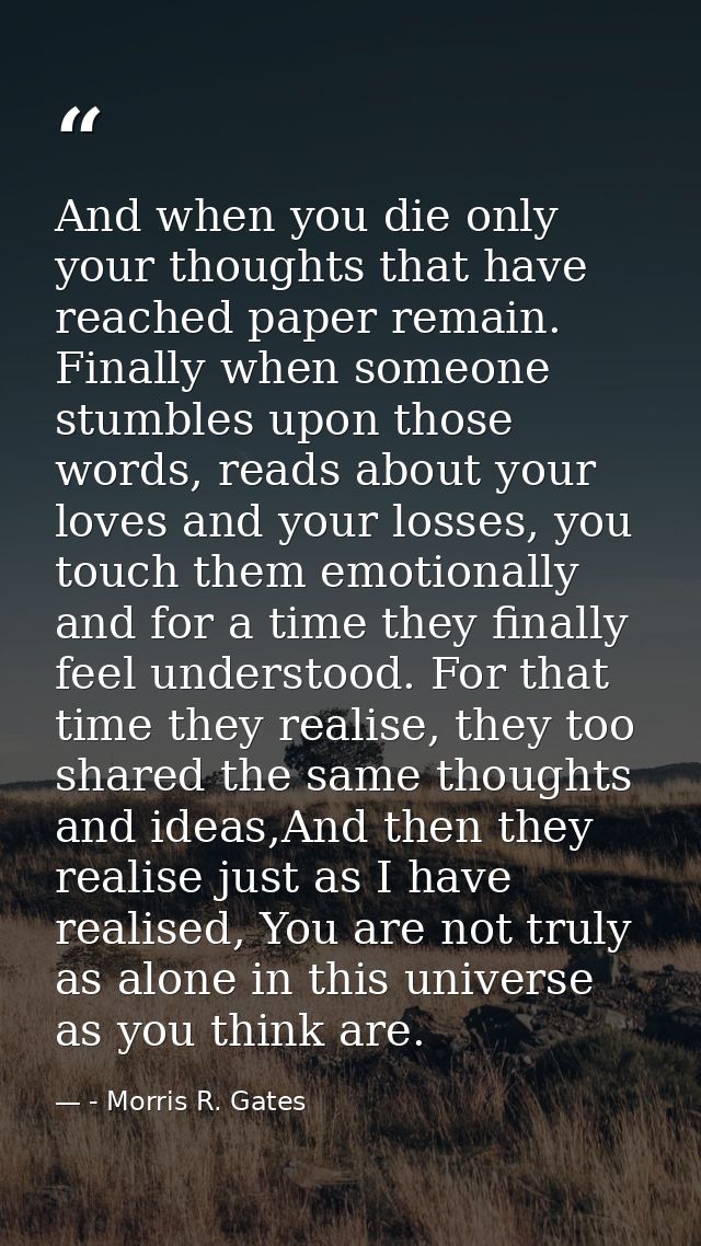 And when you die only your thoughts that have reached paper remain. Finally when someone stumbles upon those words, read — - Morris R. Gates