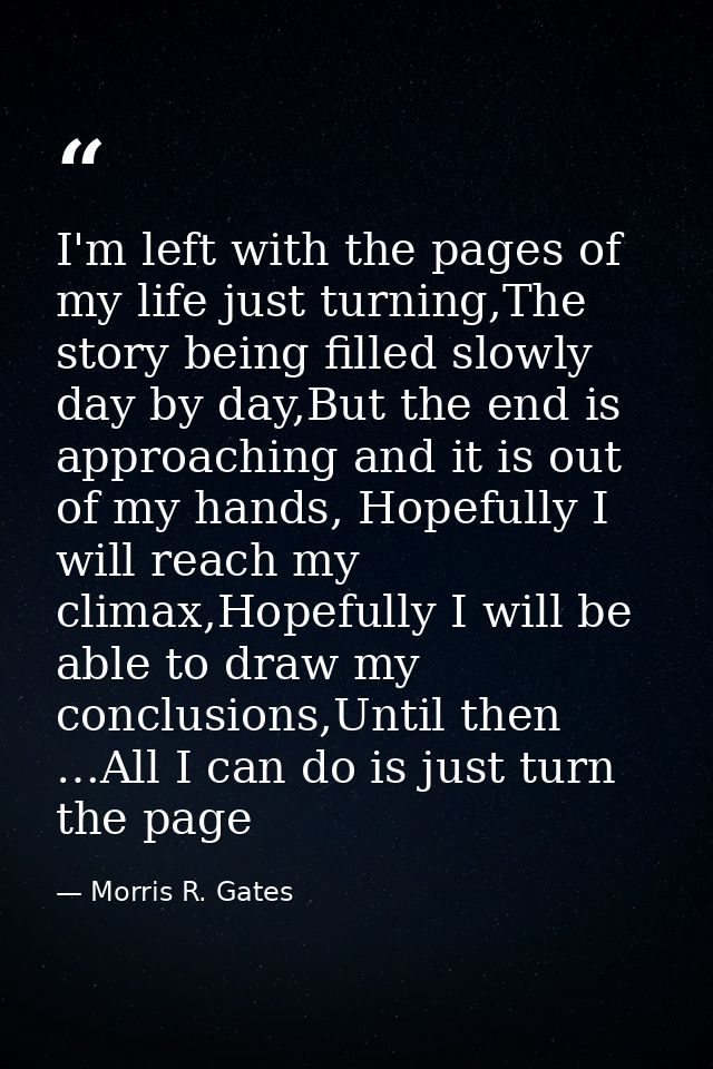 I'm left with the pages of my life just turning,The story being filled slowly day by day,But the end is approaching and  — Morris R. Gates