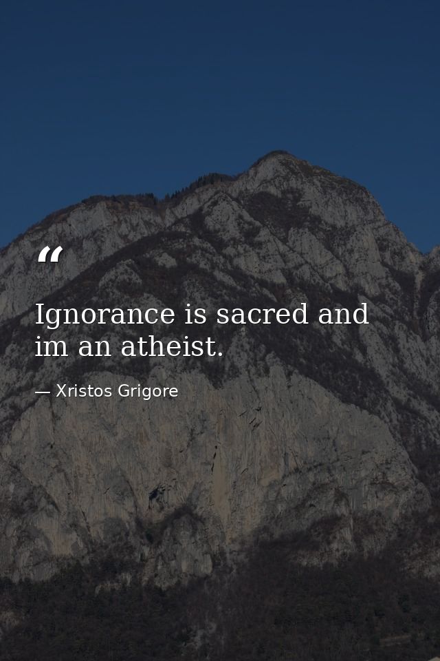Ignorance is sacred and im an atheist. — Xristos Grigore