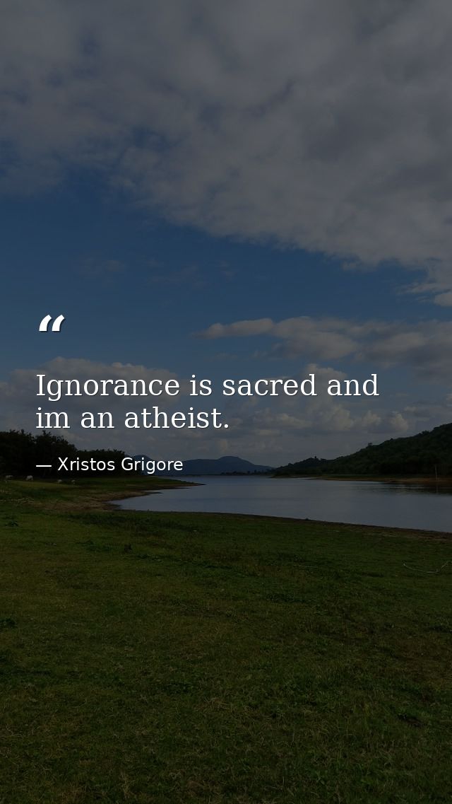 Ignorance is sacred and im an atheist. — Xristos Grigore