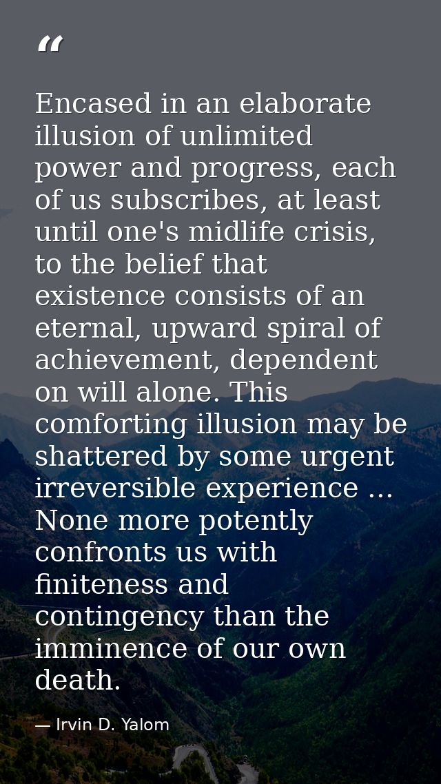Encased in an elaborate illusion of unlimited power and progress, each of us subscribes, at least until one's midlife cr — Irvin D. Yalom