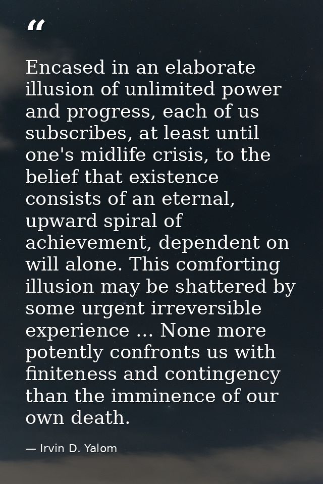 Encased in an elaborate illusion of unlimited power and progress, each of us subscribes, at least until one's midlife cr — Irvin D. Yalom