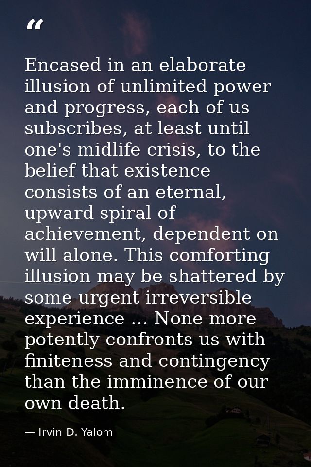 Encased in an elaborate illusion of unlimited power and progress, each of us subscribes, at least until one's midlife cr — Irvin D. Yalom