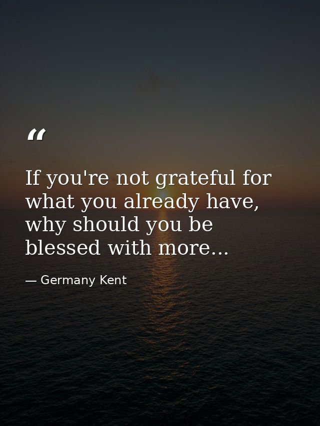 If you're not grateful for what you already have, why should you be blessed with more... — Germany Kent