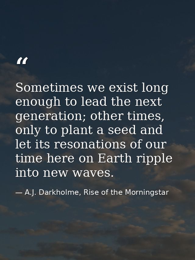 Sometimes we exist long enough to lead the next generation; other times, only to plant a seed and let its resonations of — A.J. Darkholme, Rise of the Morningstar