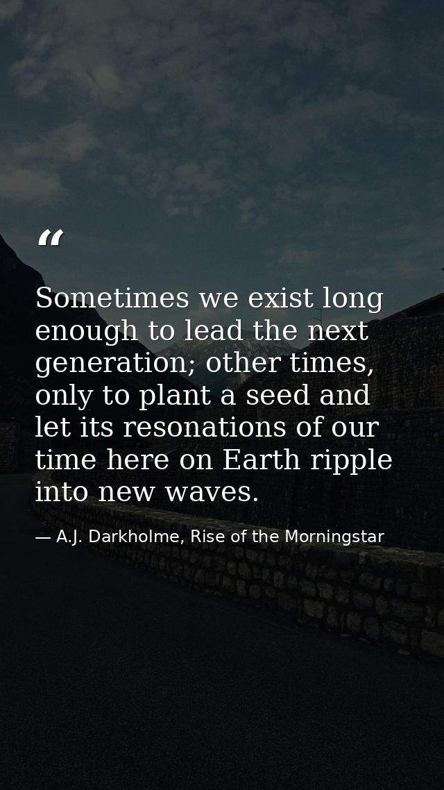 Sometimes we exist long enough to lead the next generation; other times, only to plant a seed and let its resonations of — A.J. Darkholme, Rise of the Morningstar