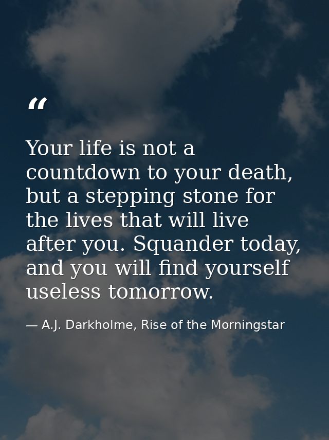 Your life is not a countdown to your death, but a stepping stone for the lives that will live after you. Squander today, — A.J. Darkholme, Rise of the Morningstar