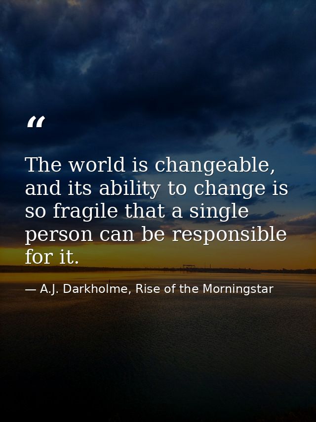 The world is changeable, and its ability to change is so fragile that a single person can be responsible for it. — A.J. Darkholme, Rise of the Morningstar