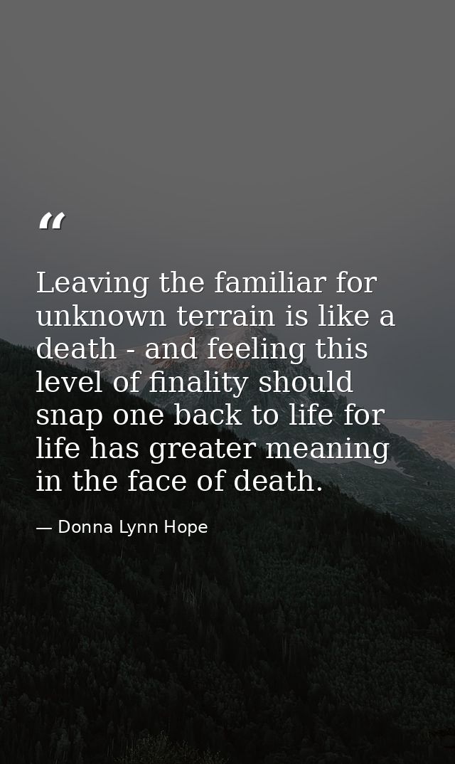 Leaving the familiar for unknown terrain is like a death - and feeling this level of finality should snap one back to li — Donna Lynn Hope
