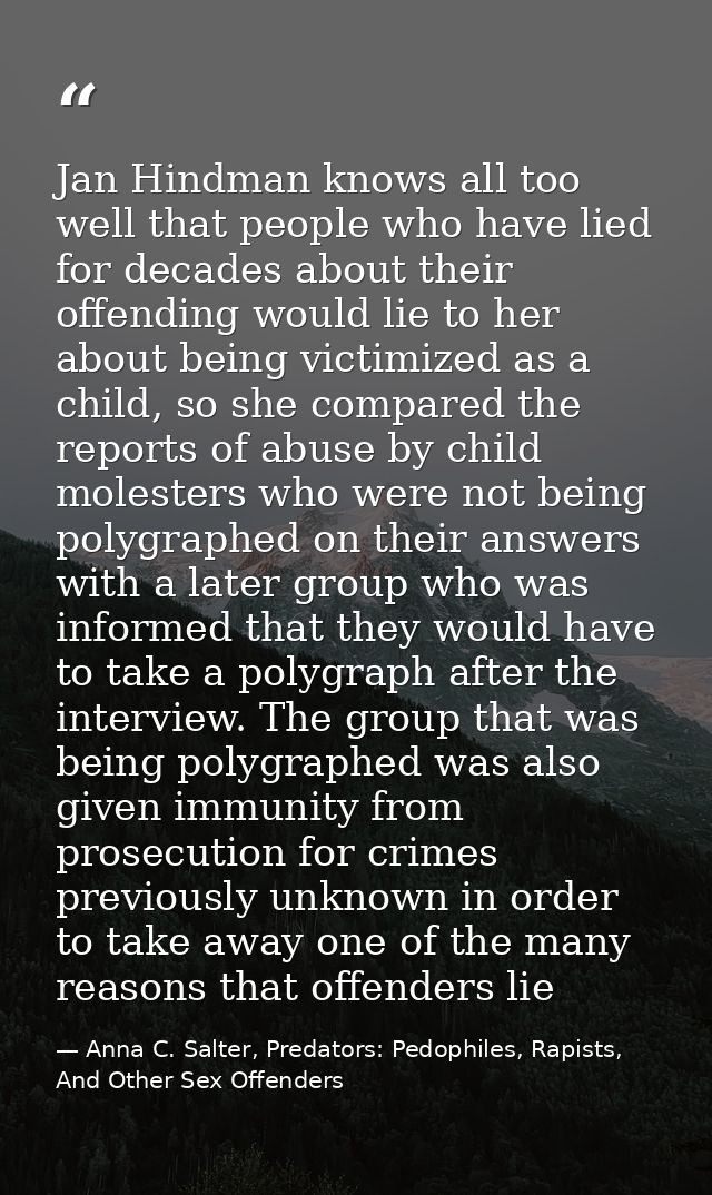 Jan Hindman knows all too well that people who have lied for decades about their offending would lie to her about being  — Anna C. Salter, Predators: Pedophiles, Rapists, And Other Sex Offenders