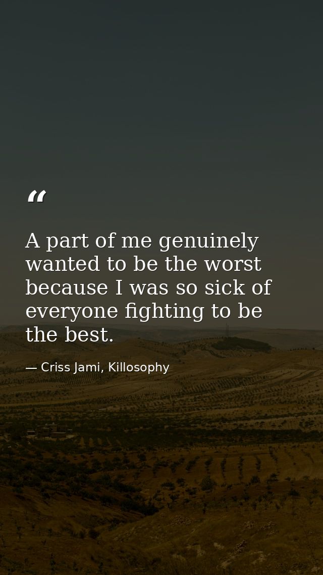 A part of me genuinely wanted to be the worst because I was so sick of everyone fighting to be the best. — Criss Jami, Killosophy