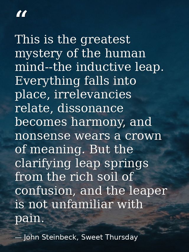 This is the greatest mystery of the human mind--the inductive leap. Everything falls into place, irrelevancies relate, d — John Steinbeck, Sweet Thursday