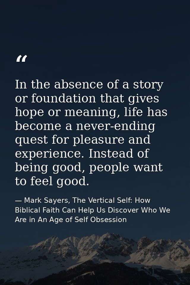 In the absence of a story or foundation that gives hope or meaning, life has become a never-ending quest for pleasure an — Mark Sayers, The Vertical Self: How Biblical Faith Can Help Us Discover Who We Are in An Age of Self Obsession