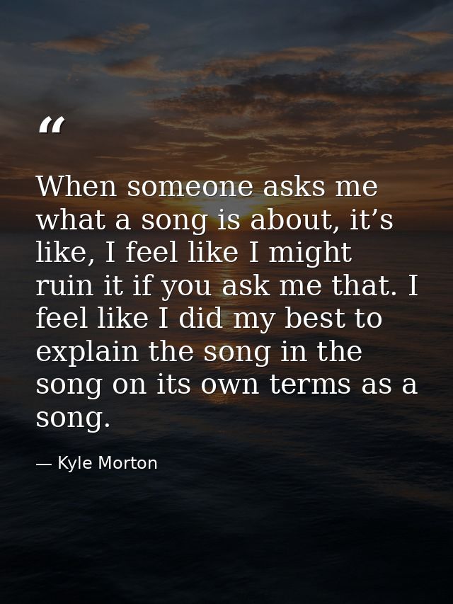 When someone asks me what a song is about, it’s like, I feel like I might ruin it if you ask me that. I feel like I did  — Kyle Morton