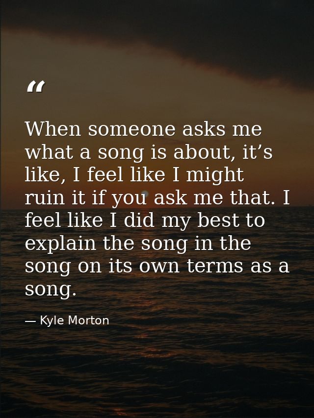 When someone asks me what a song is about, it’s like, I feel like I might ruin it if you ask me that. I feel like I did  — Kyle Morton