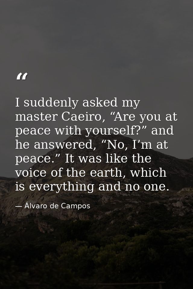 I suddenly asked my master Caeiro, “Are you at peace with yourself?” and he answered, “No, I’m at peace.” It was like th — Álvaro de Campos