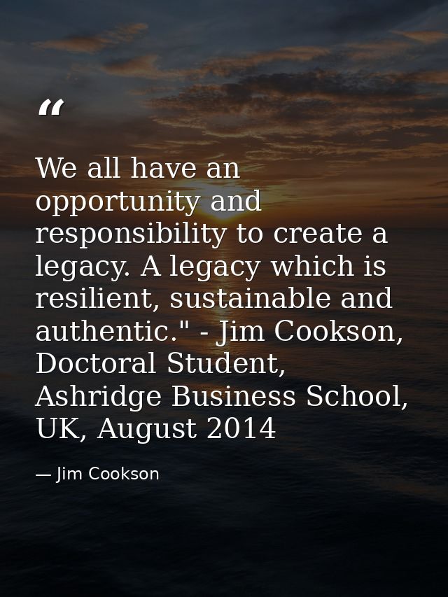 We all have an opportunity and responsibility to create a legacy. A legacy which is resilient, sustainable and authentic — Jim Cookson