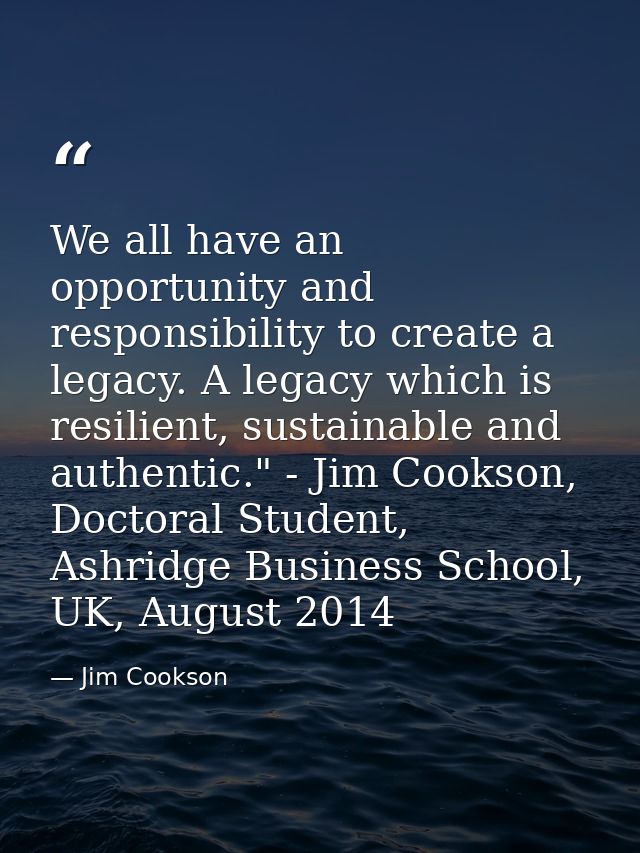 We all have an opportunity and responsibility to create a legacy. A legacy which is resilient, sustainable and authentic — Jim Cookson