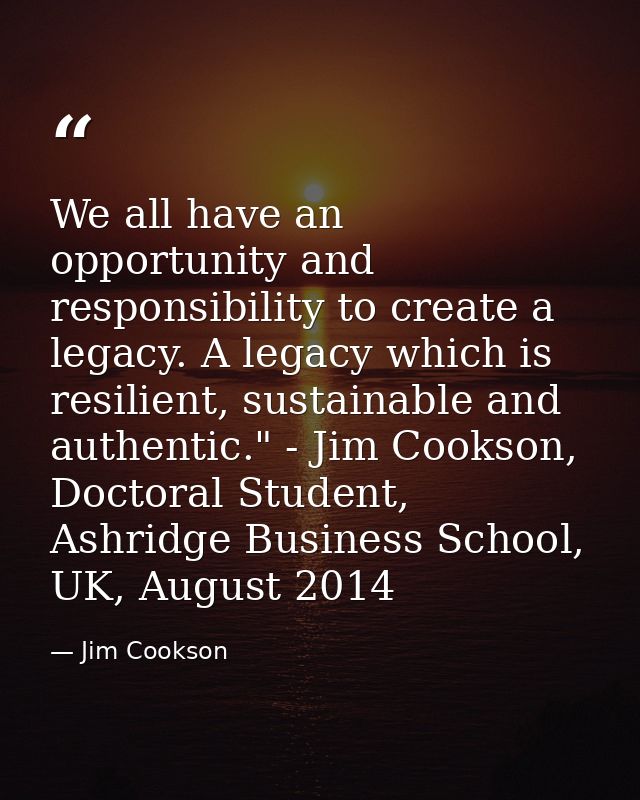 We all have an opportunity and responsibility to create a legacy. A legacy which is resilient, sustainable and authentic — Jim Cookson