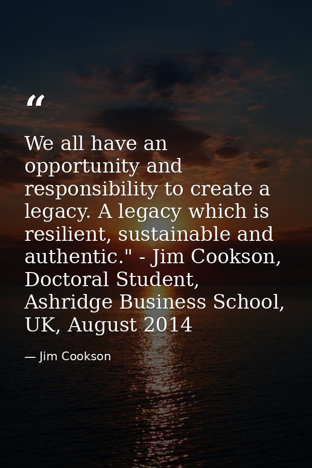 We all have an opportunity and responsibility to create a legacy. A legacy which is resilient, sustainable and authentic — Jim Cookson