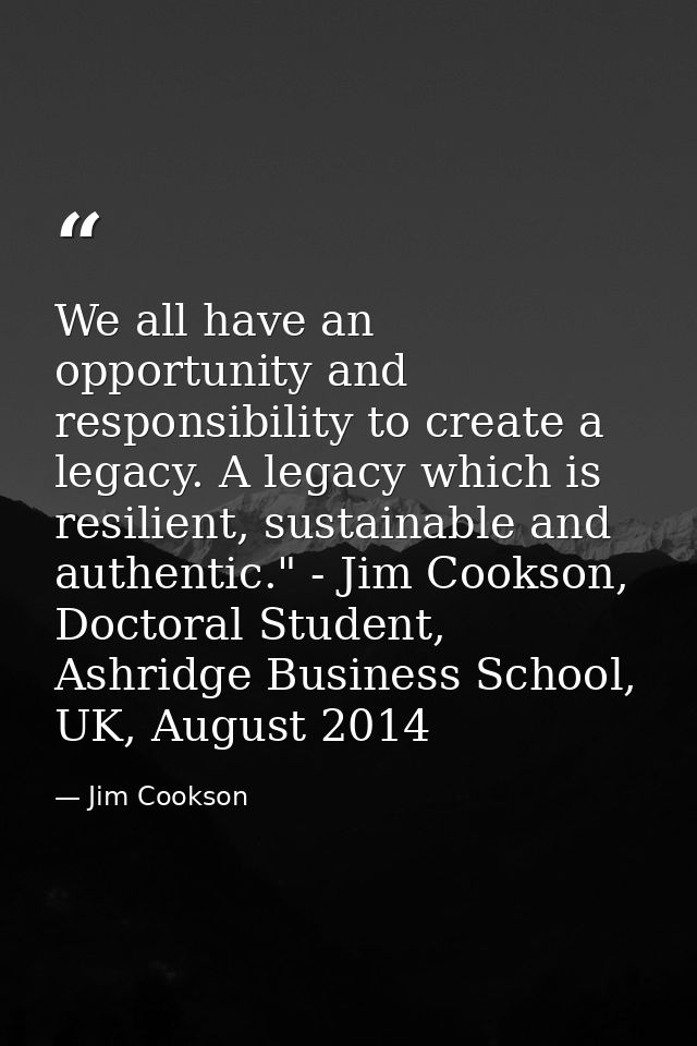 We all have an opportunity and responsibility to create a legacy. A legacy which is resilient, sustainable and authentic — Jim Cookson