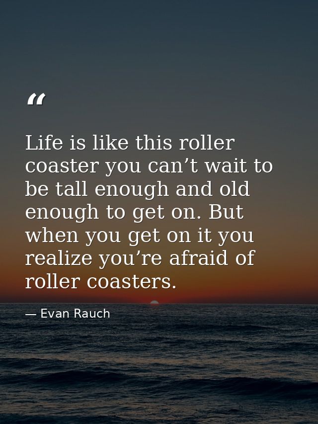 Life is like this roller coaster you can’t wait to be tall enough and old enough to get on. But when you get on it you r — Evan Rauch