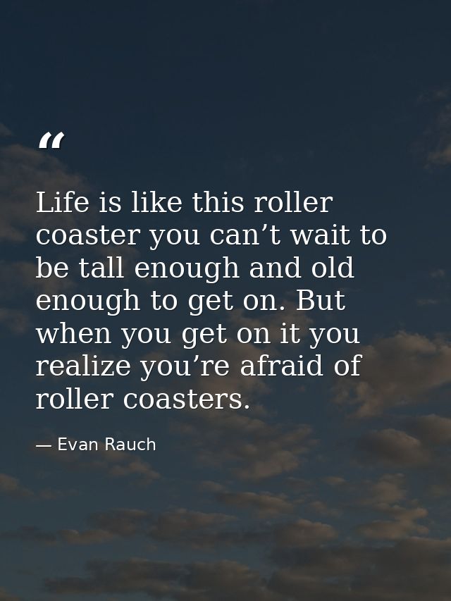 Life is like this roller coaster you can’t wait to be tall enough and old enough to get on. But when you get on it you r — Evan Rauch