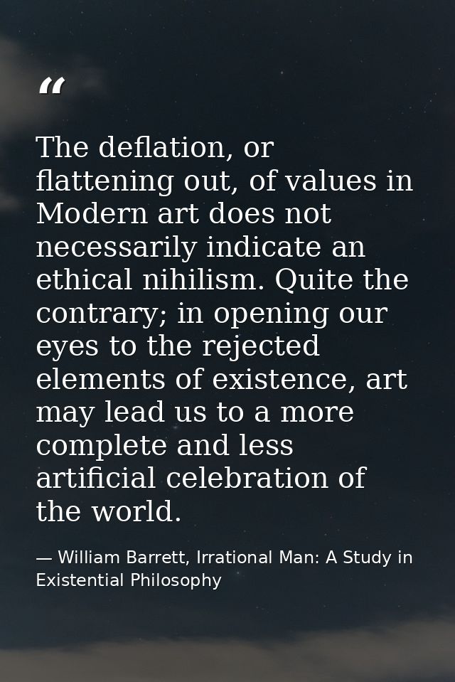 The deflation, or flattening out, of values in Modern art does not necessarily indicate an ethical nihilism. Quite the c — William Barrett, Irrational Man: A Study in Existential Philosophy